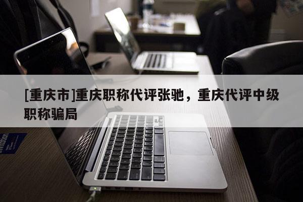 [重慶市]重慶職稱代評張馳，重慶代評中級職稱騙局