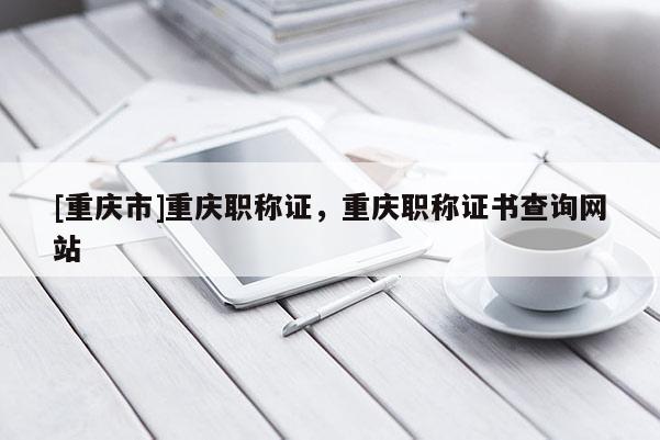 [重慶市]重慶職稱證，重慶職稱證書查詢網(wǎng)站