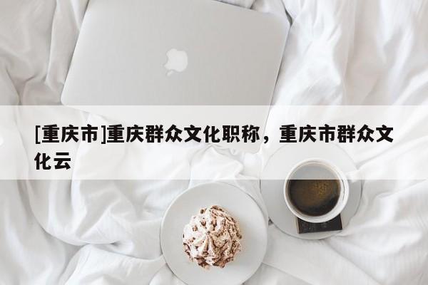 [重慶市]重慶群眾文化職稱，重慶市群眾文化云