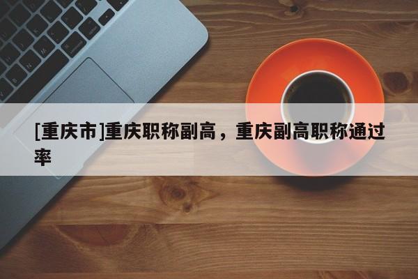 [重慶市]重慶職稱副高，重慶副高職稱通過率