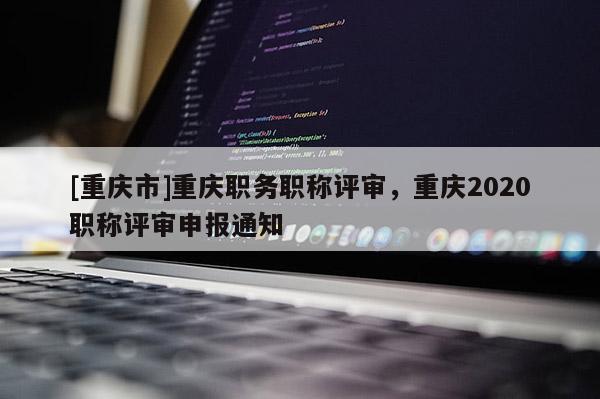 [重慶市]重慶職務(wù)職稱評審，重慶2020職稱評審申報通知