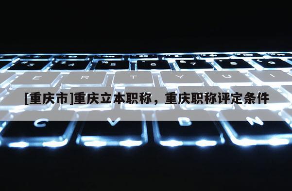 [重慶市]重慶立本職稱(chēng)，重慶職稱(chēng)評(píng)定條件