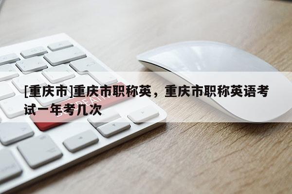 [重慶市]重慶市職稱英，重慶市職稱英語考試一年考幾次