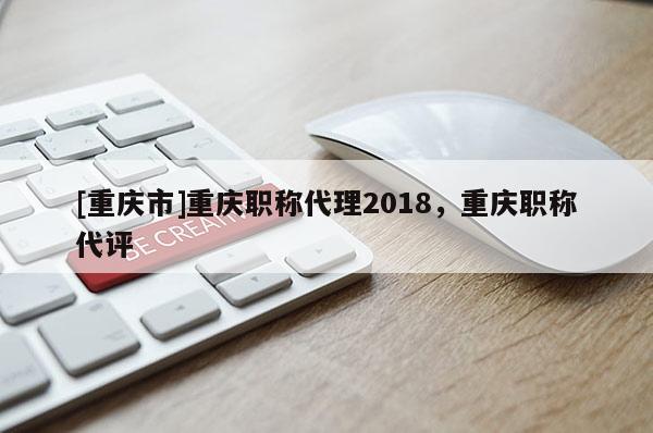[重慶市]重慶職稱代理2018，重慶職稱代評(píng)