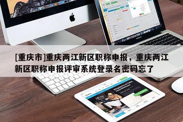 [重慶市]重慶兩江新區(qū)職稱申報，重慶兩江新區(qū)職稱申報評審系統(tǒng)登錄名密碼忘了