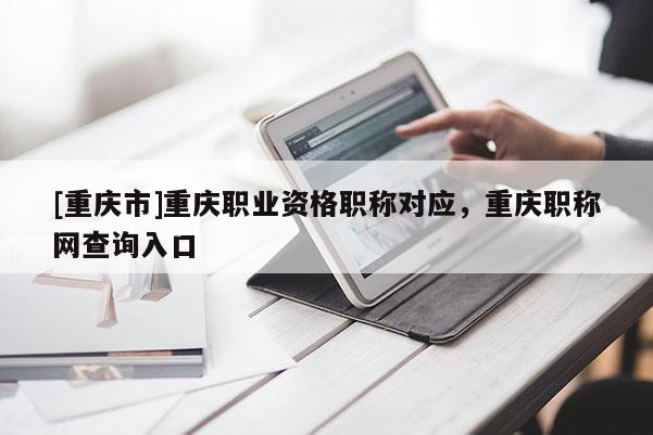 [重慶市]重慶職業(yè)資格職稱對應，重慶職稱網查詢入口