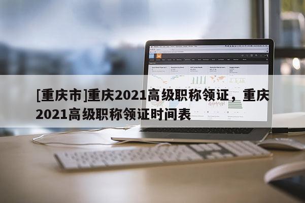 [重慶市]重慶2021高級(jí)職稱領(lǐng)證，重慶2021高級(jí)職稱領(lǐng)證時(shí)間表