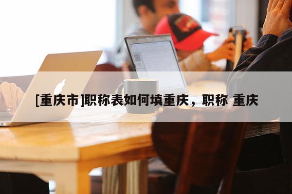 [重慶市]職稱表如何填重慶，職稱 重慶