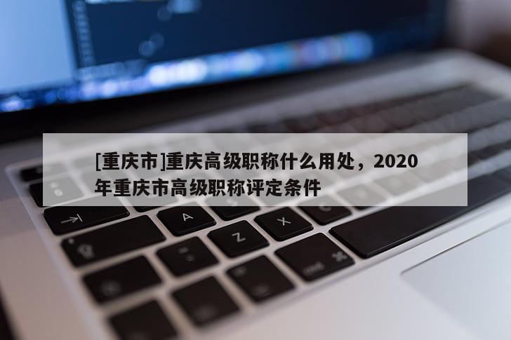 [重慶市]重慶高級(jí)職稱什么用處，2020年重慶市高級(jí)職稱評(píng)定條件