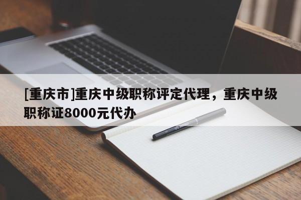 [重慶市]重慶中級職稱評定代理，重慶中級職稱證8000元代辦