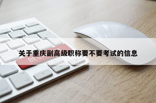關(guān)于重慶副高級(jí)職稱要不要考試的信息