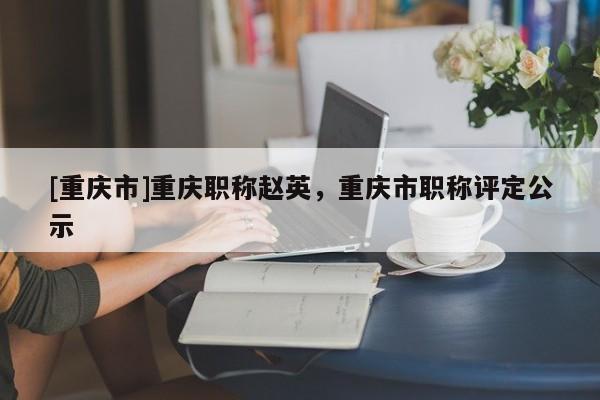 [重慶市]重慶職稱趙英，重慶市職稱評(píng)定公示