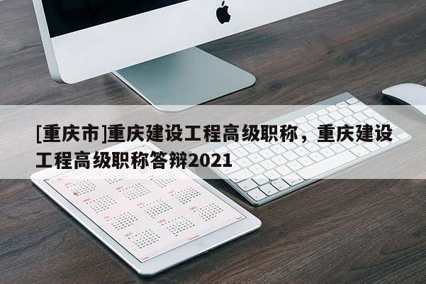 [重慶市]重慶建設(shè)工程高級職稱，重慶建設(shè)工程高級職稱答辯2021