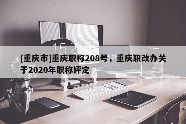 [重慶市]重慶職稱(chēng)208號(hào)，重慶職改辦關(guān)于2020年職稱(chēng)評(píng)定
