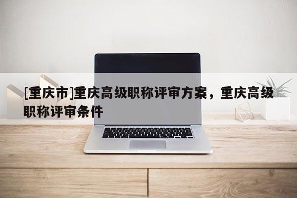 [重慶市]重慶高級職稱評審方案，重慶高級職稱評審條件
