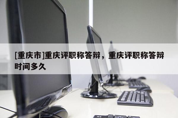 [重慶市]重慶評(píng)職稱答辯，重慶評(píng)職稱答辯時(shí)間多久