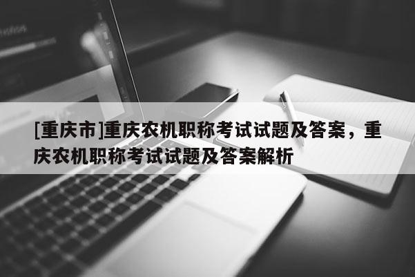 [重慶市]重慶農機職稱考試試題及答案，重慶農機職稱考試試題及答案解析