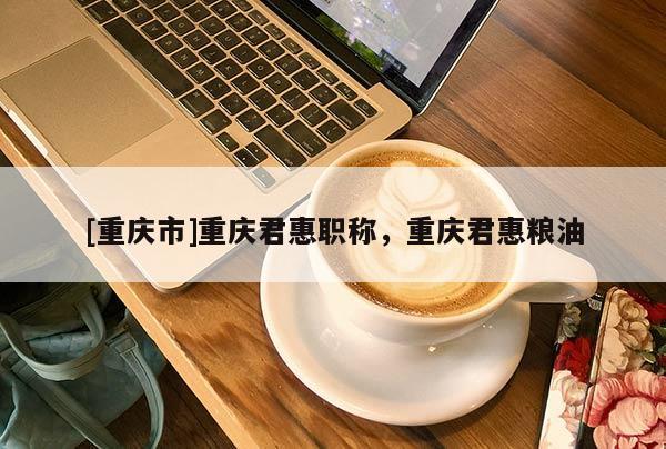 [重慶市]重慶君惠職稱，重慶君惠糧油