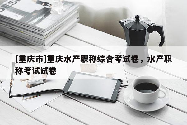 [重慶市]重慶水產(chǎn)職稱綜合考試卷，水產(chǎn)職稱考試試卷