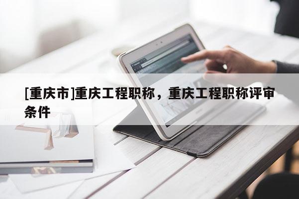 [重慶市]重慶工程職稱，重慶工程職稱評審條件