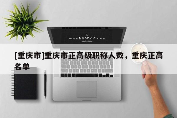 [重慶市]重慶市正高級職稱人數(shù)，重慶正高名單