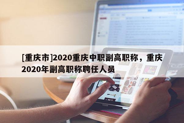 [重慶市]2020重慶中職副高職稱，重慶2020年副高職稱聘任人員