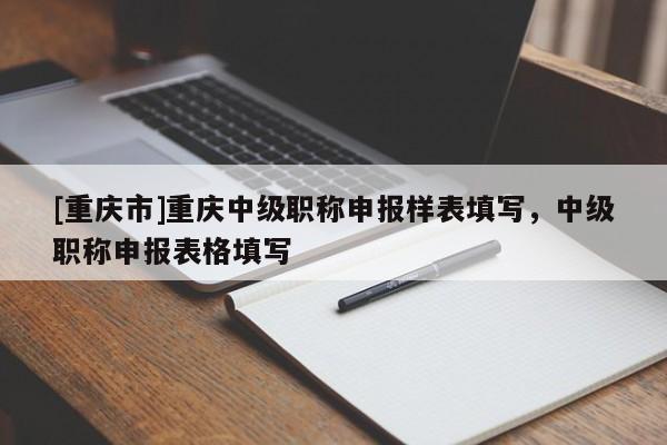 [重慶市]重慶中級(jí)職稱申報(bào)樣表填寫，中級(jí)職稱申報(bào)表格填寫