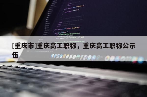 [重慶市]重慶高工職稱，重慶高工職稱公示伍