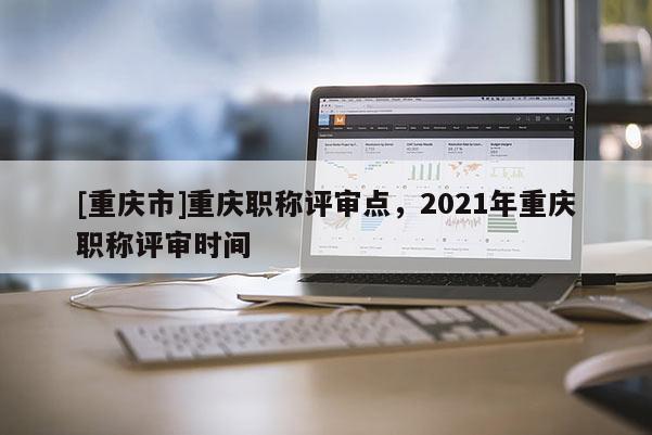 [重慶市]重慶職稱評審點，2021年重慶職稱評審時間