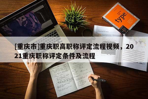[重慶市]重慶職高職稱評定流程視頻，2021重慶職稱評定條件及流程