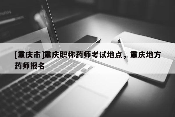 [重慶市]重慶職稱(chēng)藥師考試地點(diǎn)，重慶地方藥師報(bào)名