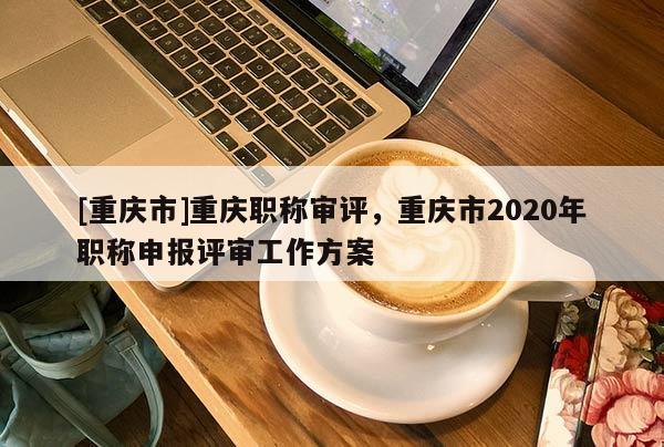 [重慶市]重慶職稱審評(píng)，重慶市2020年職稱申報(bào)評(píng)審工作方案