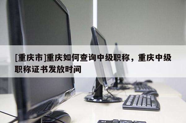 [重慶市]重慶如何查詢中級(jí)職稱，重慶中級(jí)職稱證書(shū)發(fā)放時(shí)間