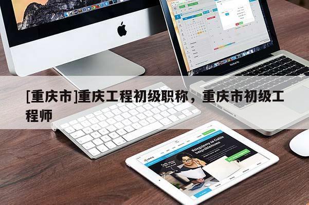 [重慶市]重慶工程初級職稱，重慶市初級工程師