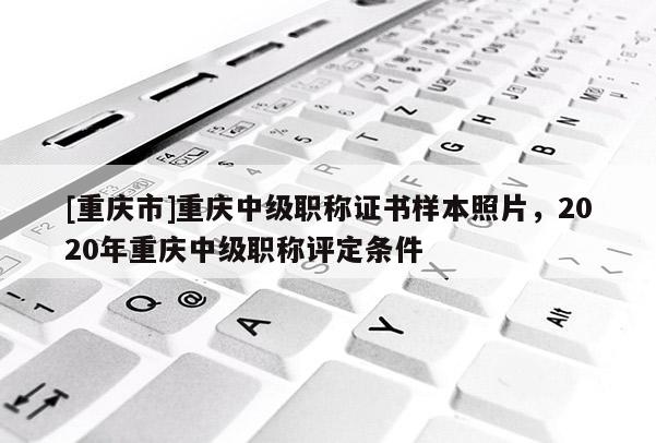[重慶市]重慶中級職稱證書樣本照片，2020年重慶中級職稱評定條件