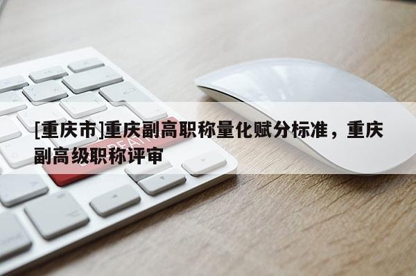 [重慶市]重慶副高職稱(chēng)量化賦分標(biāo)準(zhǔn)，重慶副高級(jí)職稱(chēng)評(píng)審