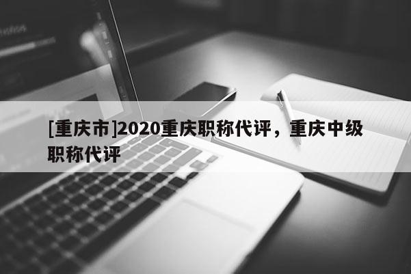 [重慶市]2020重慶職稱代評，重慶中級職稱代評