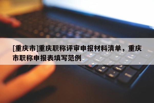 [重慶市]重慶職稱評(píng)審申報(bào)材料清單，重慶市職稱申報(bào)表填寫范例