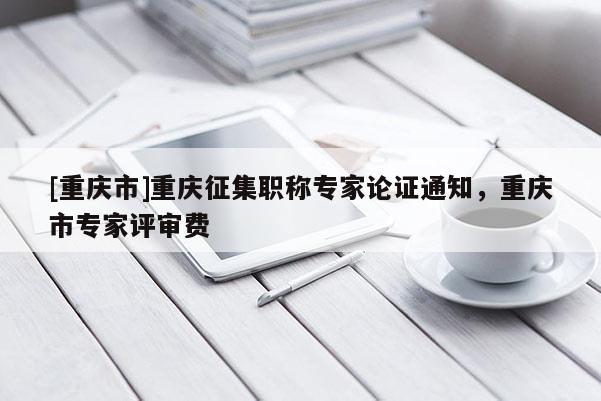[重慶市]重慶征集職稱專家論證通知，重慶市專家評審費