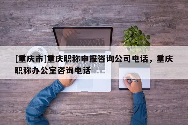 [重慶市]重慶職稱申報咨詢公司電話，重慶職稱辦公室咨詢電話