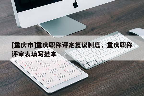 [重慶市]重慶職稱評(píng)定復(fù)議制度，重慶職稱評(píng)審表填寫范本