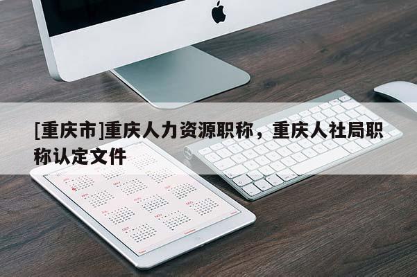 [重慶市]重慶人力資源職稱，重慶人社局職稱認定文件
