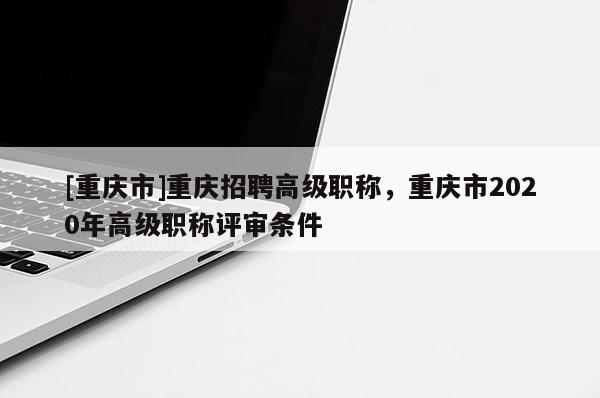 [重慶市]重慶招聘高級職稱，重慶市2020年高級職稱評審條件