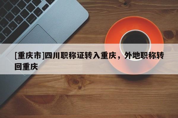 [重慶市]四川職稱證轉(zhuǎn)入重慶，外地職稱轉(zhuǎn)回重慶