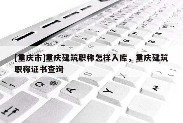 [重慶市]重慶建筑職稱怎樣入庫，重慶建筑職稱證書查詢