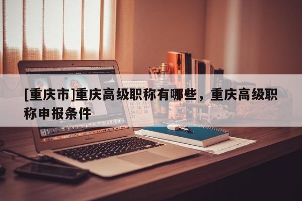 [重慶市]重慶高級(jí)職稱有哪些，重慶高級(jí)職稱申報(bào)條件
