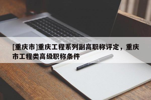 [重慶市]重慶工程系列副高職稱評定，重慶市工程類高級職稱條件