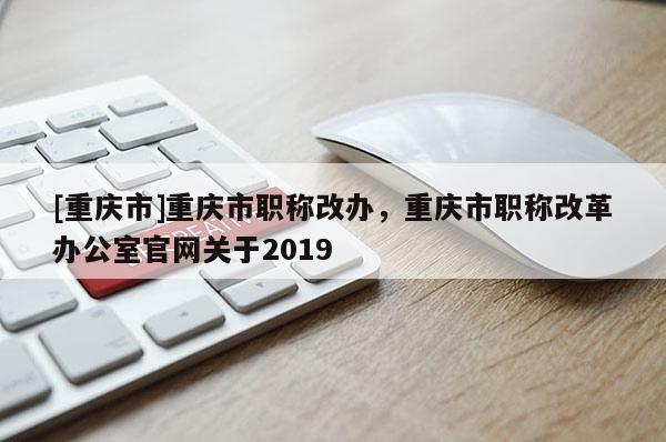 [重慶市]重慶市職稱改辦，重慶市職稱改革辦公室官網(wǎng)關(guān)于2019