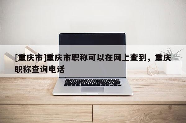 [重慶市]重慶市職稱可以在網(wǎng)上查到，重慶職稱查詢電話