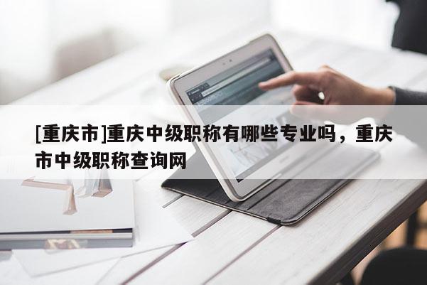 [重慶市]重慶中級職稱有哪些專業(yè)嗎，重慶市中級職稱查詢網(wǎng)